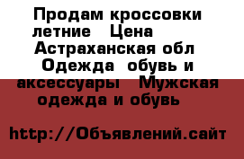 Продам кроссовки летние › Цена ­ 500 - Астраханская обл. Одежда, обувь и аксессуары » Мужская одежда и обувь   